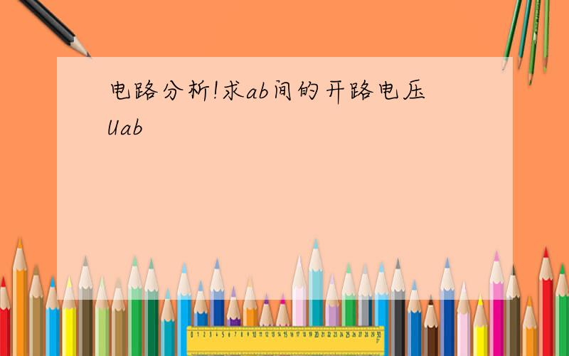 电路分析!求ab间的开路电压Uab