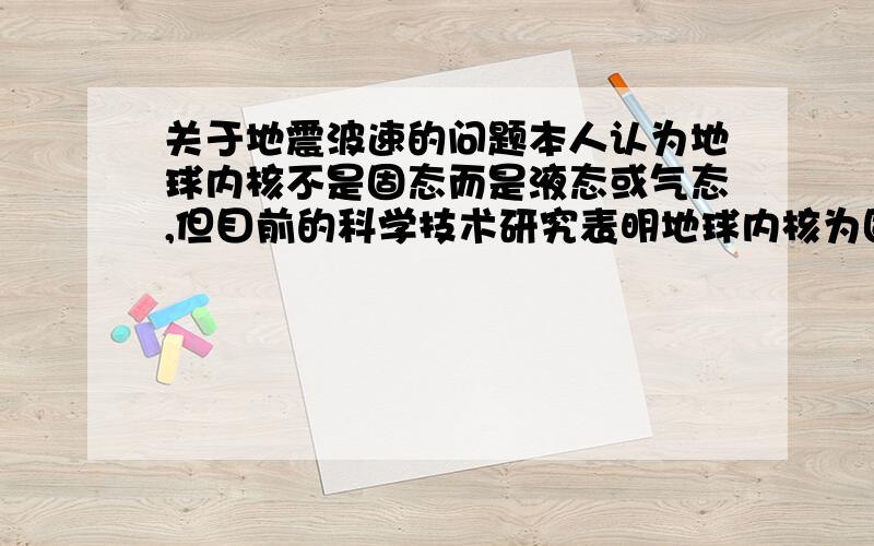 关于地震波速的问题本人认为地球内核不是固态而是液态或气态,但目前的科学技术研究表明地球内核为固态,请问“通过对地震波速的