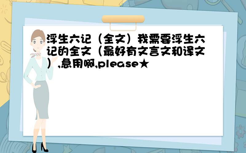 浮生六记（全文）我需要浮生六记的全文（最好有文言文和译文）,急用啊,please★