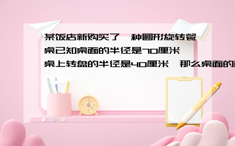 某饭店新购买了一种圆形旋转餐桌已知桌面的半径是70厘米,桌上转盘的半径是40厘米,那么桌面的面积比转盘的面积多多少平方米