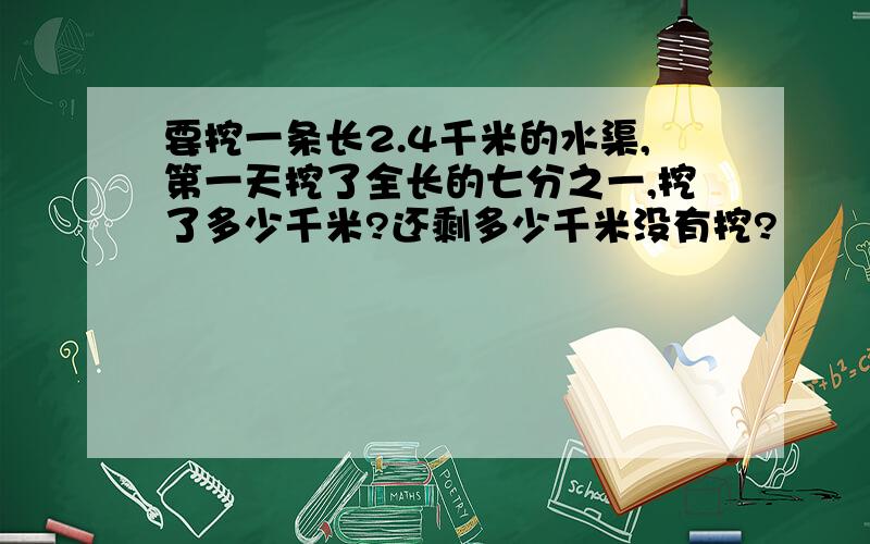 要挖一条长2.4千米的水渠,第一天挖了全长的七分之一,挖了多少千米?还剩多少千米没有挖?