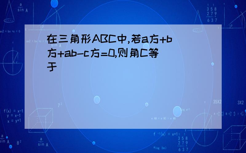 在三角形ABC中,若a方+b方+ab-c方=0,则角C等于