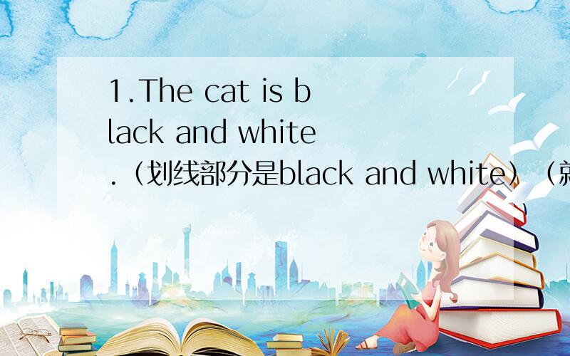 1.The cat is black and white.（划线部分是black and white）（就划线部分提问）