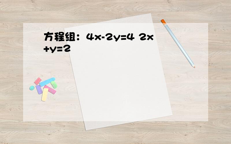 方程组：4x-2y=4 2x+y=2