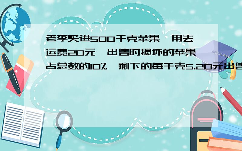 老李买进500千克苹果,用去运费20元,出售时损坏的苹果占总数的10%,剩下的每千克5.20元出售,这样可得三