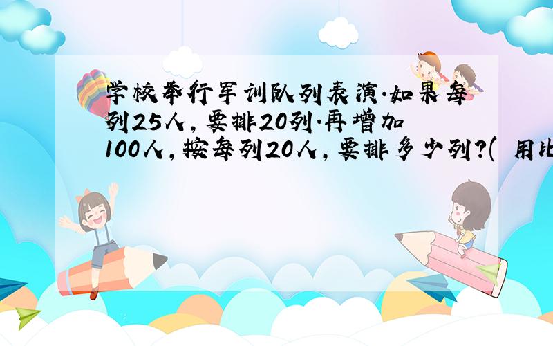 学校举行军训队列表演.如果每列25人,要排20列.再增加100人,按每列20人,要排多少列?( 用比例的知识解答)