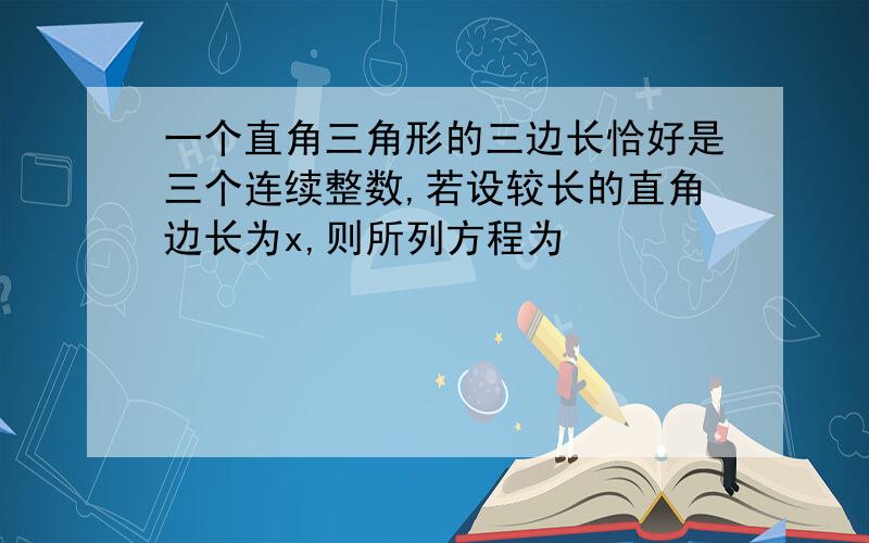 一个直角三角形的三边长恰好是三个连续整数,若设较长的直角边长为x,则所列方程为