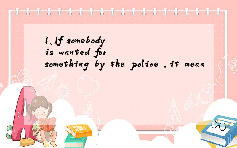 1、If somebody is wanted for something by the police ,it mean