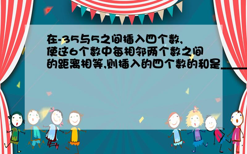 在-35与5之间插入四个数,使这6个数中每相邻两个数之间的距离相等,则插入的四个数的和是___________.