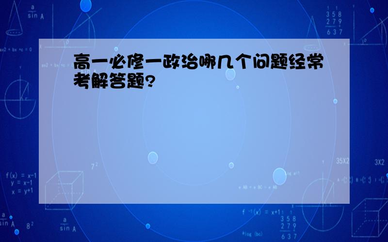 高一必修一政治哪几个问题经常考解答题?