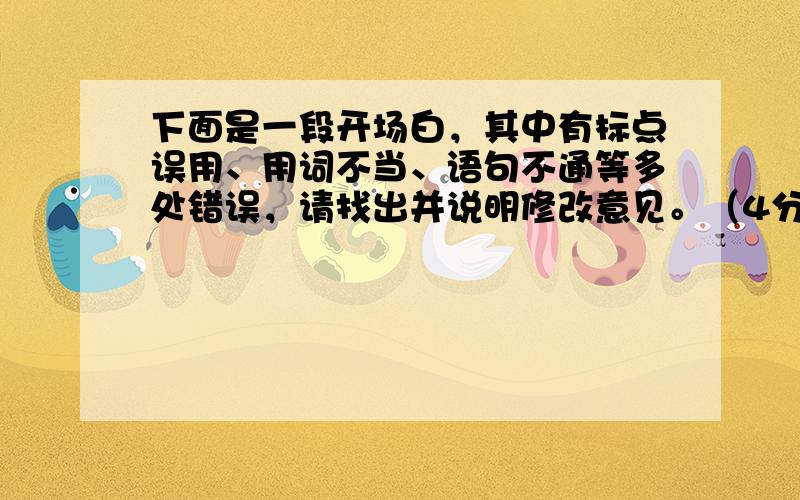 下面是一段开场白，其中有标点误用、用词不当、语句不通等多处错误，请找出并说明修改意见。（4分）