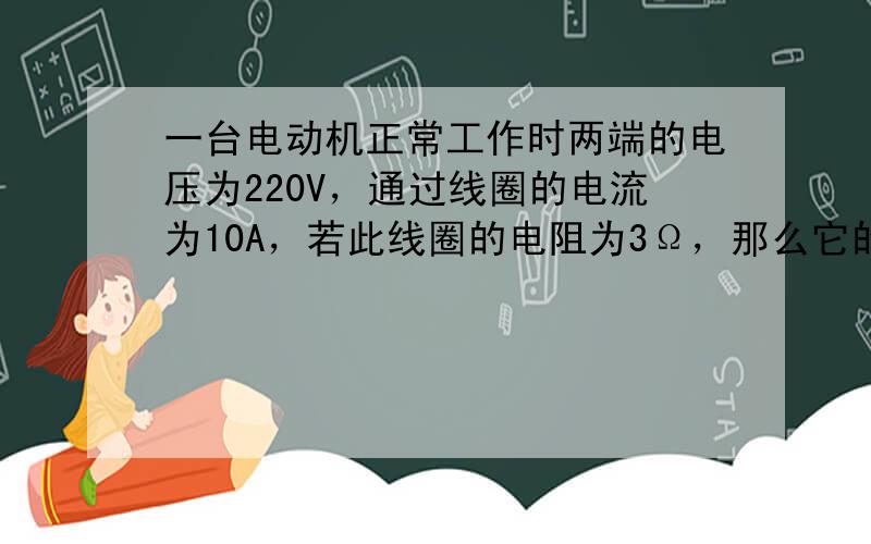 一台电动机正常工作时两端的电压为220V，通过线圈的电流为10A，若此线圈的电阻为3Ω，那么它的1min内产生的热量为