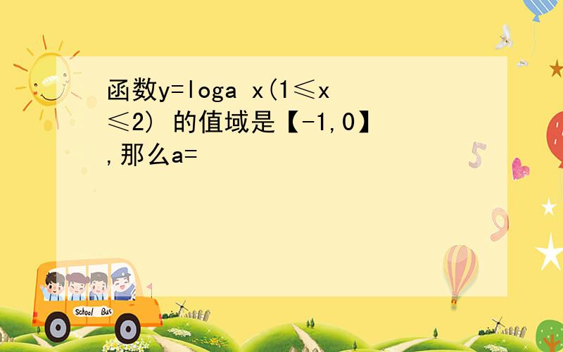 函数y=loga x(1≤x≤2) 的值域是【-1,0】,那么a=