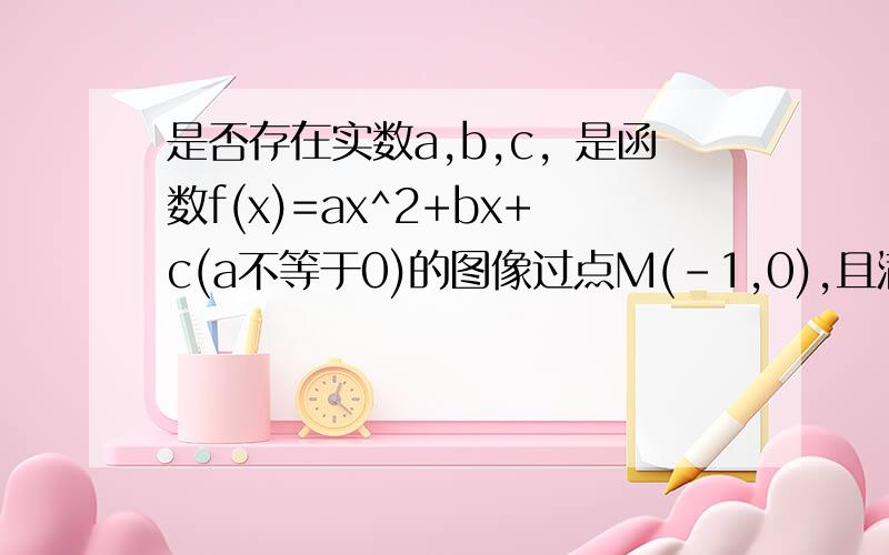 是否存在实数a,b,c，是函数f(x)=ax^2+bx+c(a不等于0)的图像过点M(-1,0),且满足条件：对一切x属