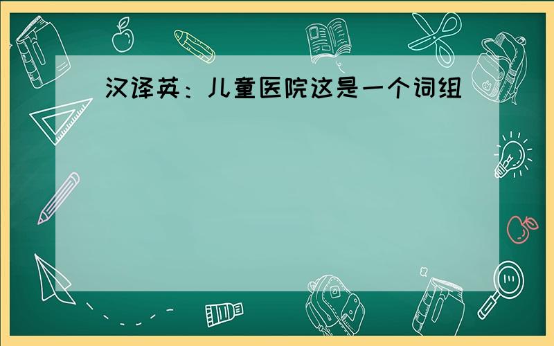 汉译英：儿童医院这是一个词组