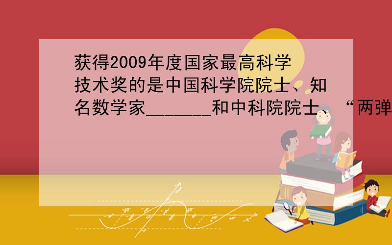 获得2009年度国家最高科学技术奖的是中国科学院院士、知名数学家_______和中科院院士、“两弹一星”元勋、资深航天专