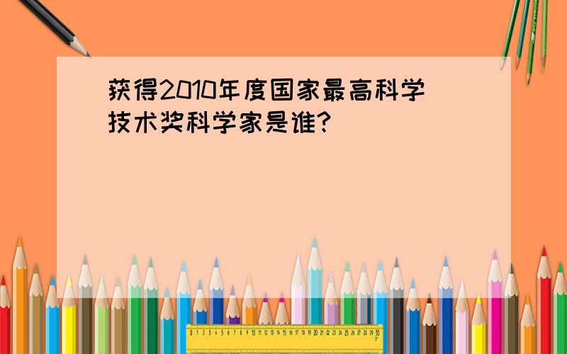 获得2010年度国家最高科学技术奖科学家是谁?