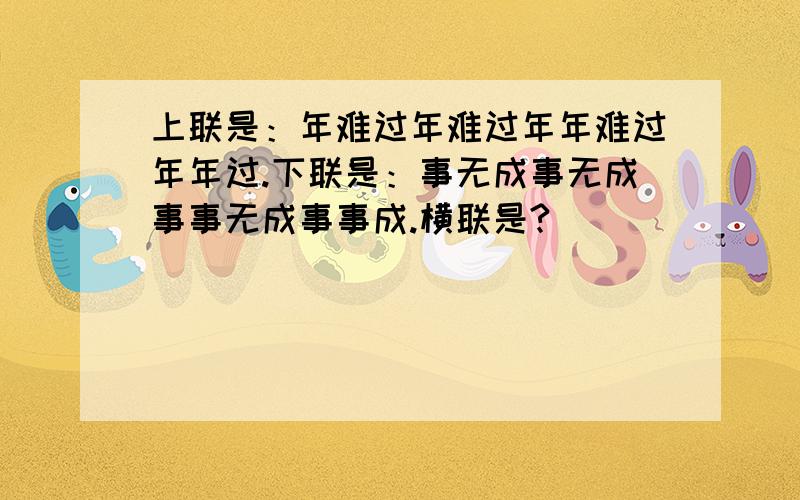 上联是：年难过年难过年年难过年年过.下联是：事无成事无成事事无成事事成.横联是?