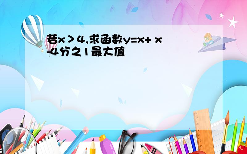 若x＞4,求函数y=x+ x-4分之1最大值