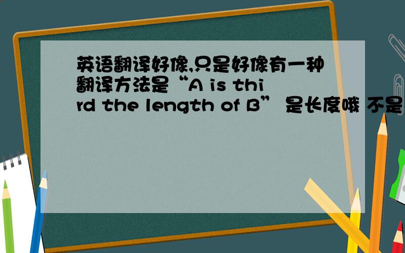 英语翻译好像,只是好像有一种翻译方法是“A is third the length of B” 是长度哦 不是大小