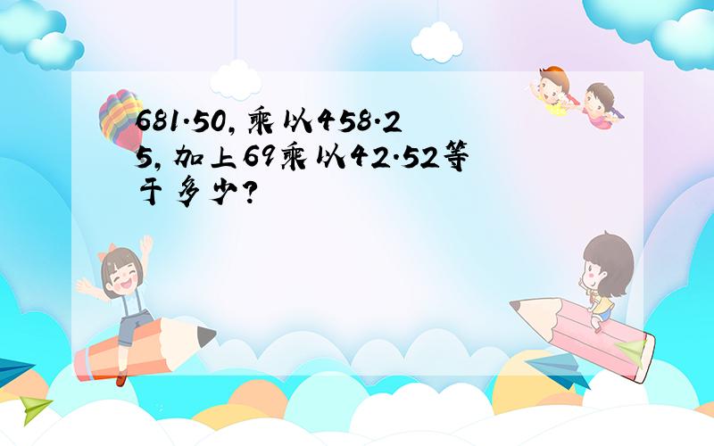 681.50,乘以458.25,加上69乘以42.52等于多少?