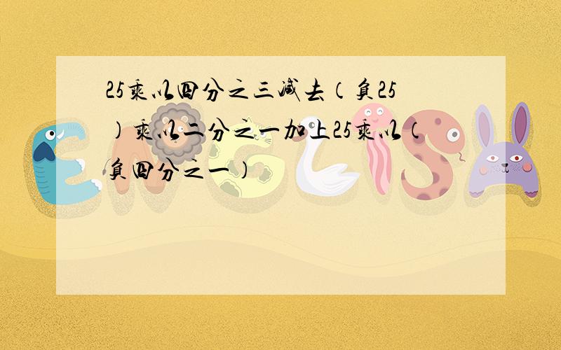 25乘以四分之三减去（负25）乘以二分之一加上25乘以（负四分之一）