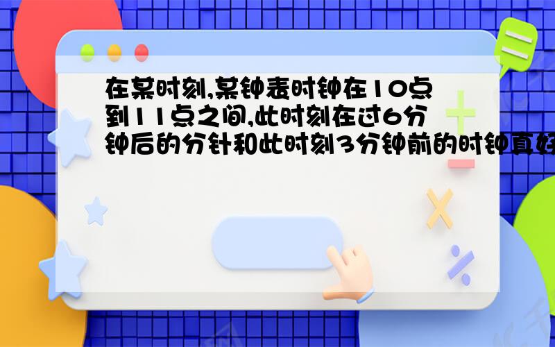 在某时刻,某钟表时钟在10点到11点之间,此时刻在过6分钟后的分针和此时刻3分钟前的时钟真好方向相反且在