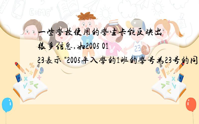 一些学校使用的学生卡能反映出很多信息,如2005 01 23表示“2005年入学的1班的学号为23号的同学”.