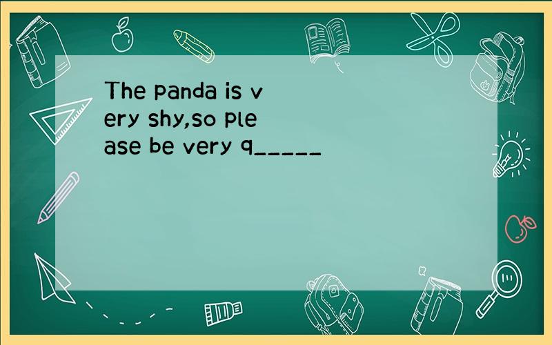 The panda is very shy,so please be very q_____