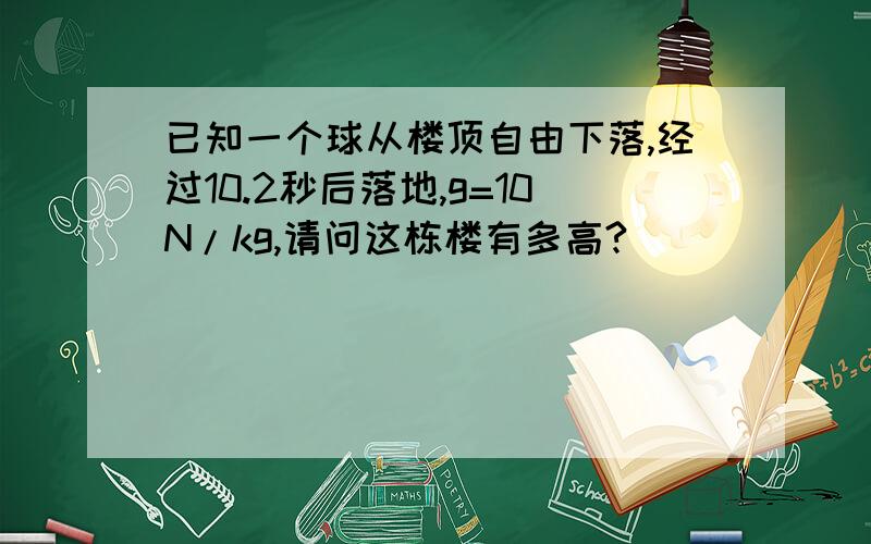 已知一个球从楼顶自由下落,经过10.2秒后落地,g=10N/kg,请问这栋楼有多高?