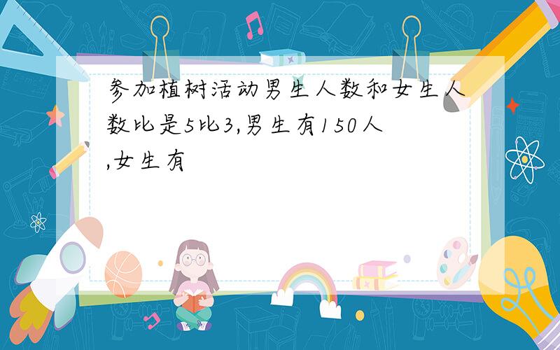 参加植树活动男生人数和女生人数比是5比3,男生有150人,女生有