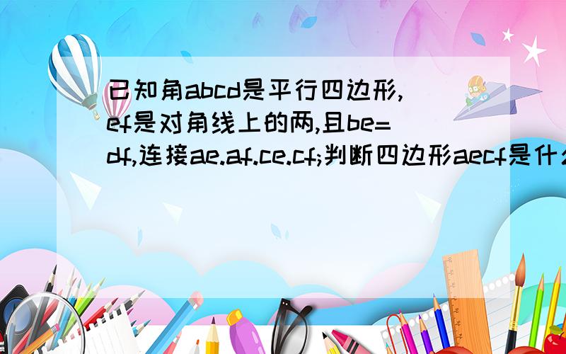 已知角abcd是平行四边形,ef是对角线上的两,且be=df,连接ae.af.ce.cf;判断四边形aecf是什么特殊四