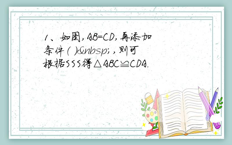 1、如图,AB=CD,再添加条件（ ） ,则可根据SSS得△ABC≌CDA.