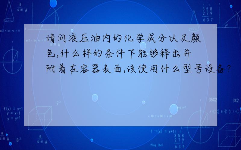 请问液压油内的化学成分以及颜色,什么样的条件下能够释出并附着在容器表面,该使用什么型号设备?