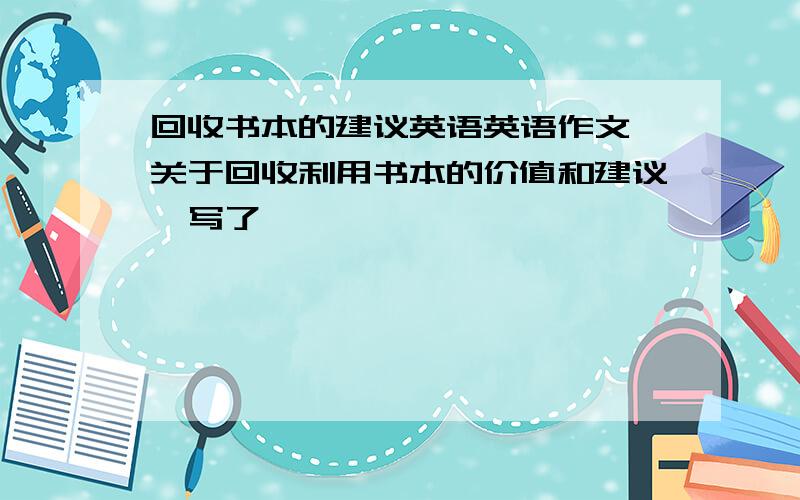 回收书本的建议英语英语作文,关于回收利用书本的价值和建议,写了