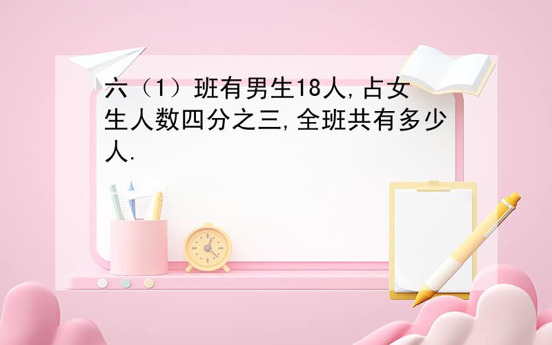 六（1）班有男生18人,占女生人数四分之三,全班共有多少人.