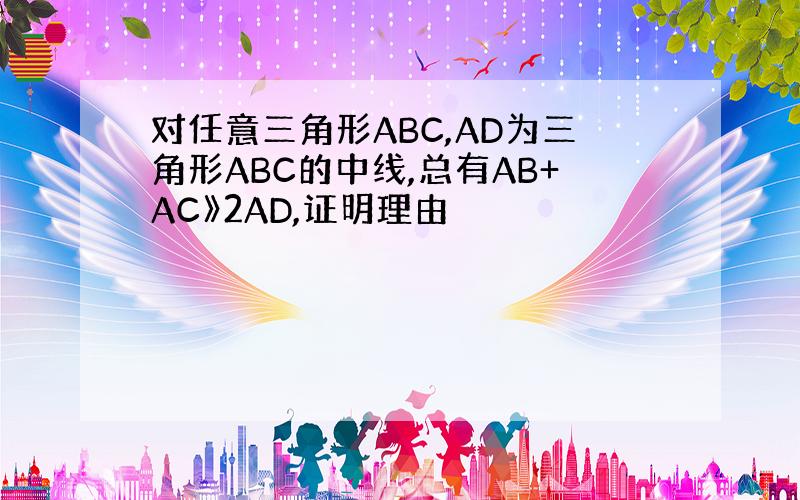 对任意三角形ABC,AD为三角形ABC的中线,总有AB+AC》2AD,证明理由