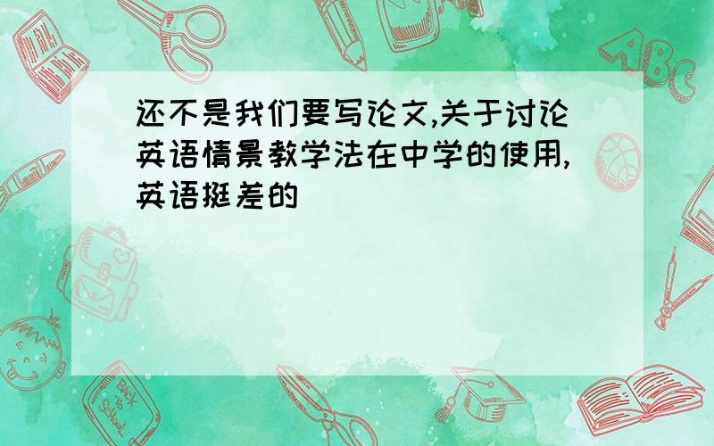 还不是我们要写论文,关于讨论英语情景教学法在中学的使用,英语挺差的