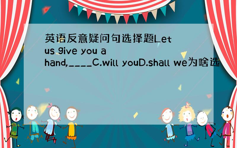 英语反意疑问句选择题Let us give you a hand,____C.will youD.shall we为啥选