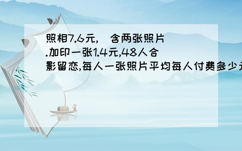 照相7.6元,（含两张照片）.加印一张1.4元,48人合影留恋,每人一张照片平均每人付费多少元?（列出算式