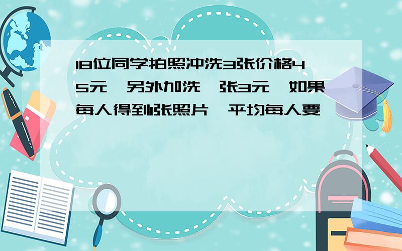 18位同学拍照冲洗3张价格45元,另外加洗一张3元,如果每人得到1张照片,平均每人要