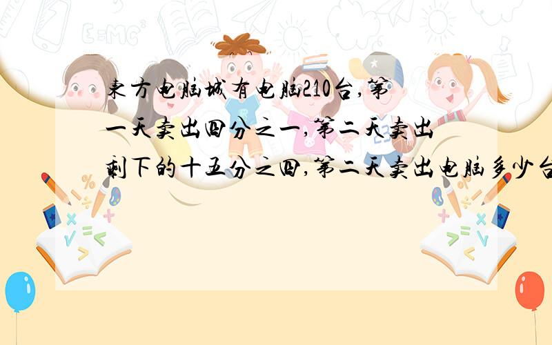 东方电脑城有电脑210台,第一天卖出四分之一,第二天卖出剩下的十五分之四,第二天卖出电脑多少台?