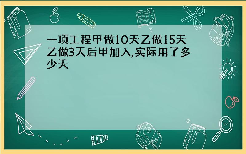 一项工程甲做10天乙做15天乙做3天后甲加入,实际用了多少天