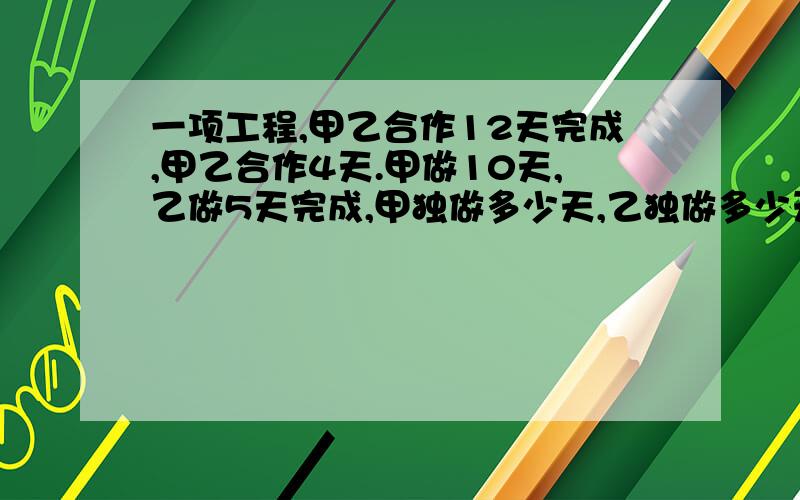 一项工程,甲乙合作12天完成,甲乙合作4天.甲做10天,乙做5天完成,甲独做多少天,乙独做多少天?