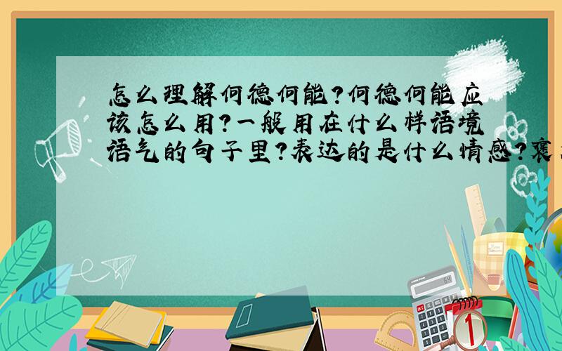 怎么理解何德何能?何德何能应该怎么用?一般用在什么样语境语气的句子里?表达的是什么情感?褒义还是贬义?能举例说明再加以分