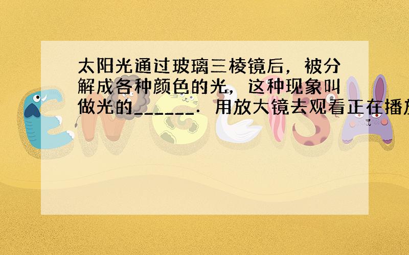 太阳光通过玻璃三棱镜后，被分解成各种颜色的光，这种现象叫做光的______．用放大镜去观看正在播放节目的彩电屏幕上的白色