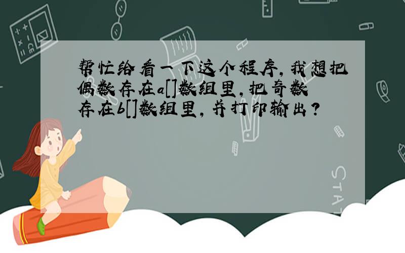 帮忙给看一下这个程序,我想把偶数存在a[]数组里,把奇数存在b[]数组里,并打印输出?