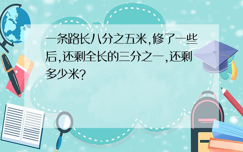 一条路长八分之五米,修了一些后,还剩全长的三分之一,还剩多少米?