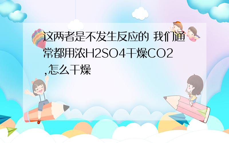 这两者是不发生反应的 我们通常都用浓H2SO4干燥CO2,怎么干燥