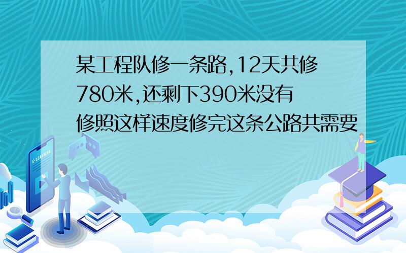 某工程队修一条路,12天共修780米,还剩下390米没有修照这样速度修完这条公路共需要